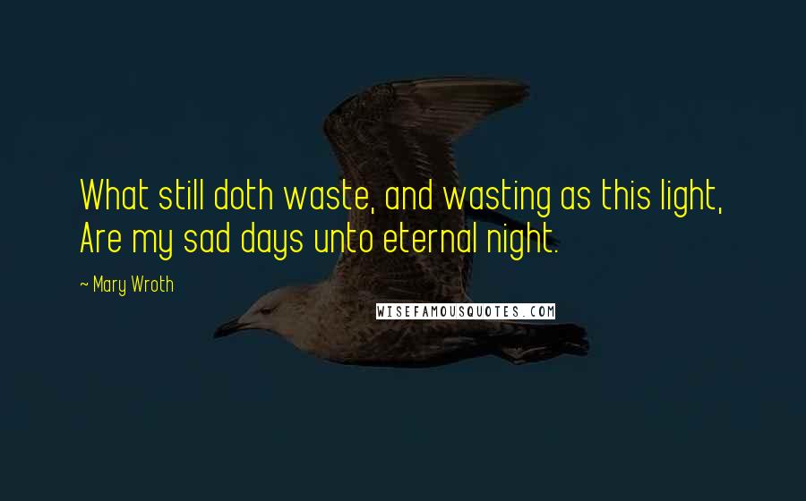 Mary Wroth Quotes: What still doth waste, and wasting as this light, Are my sad days unto eternal night.