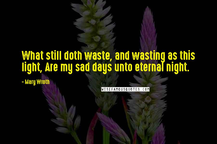 Mary Wroth Quotes: What still doth waste, and wasting as this light, Are my sad days unto eternal night.