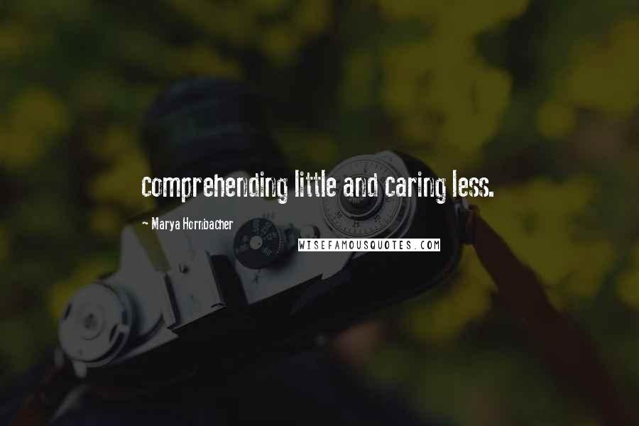 Marya Hornbacher Quotes: comprehending little and caring less.