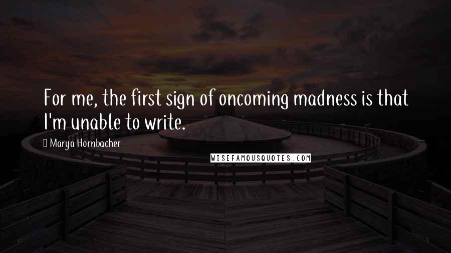 Marya Hornbacher Quotes: For me, the first sign of oncoming madness is that I'm unable to write.