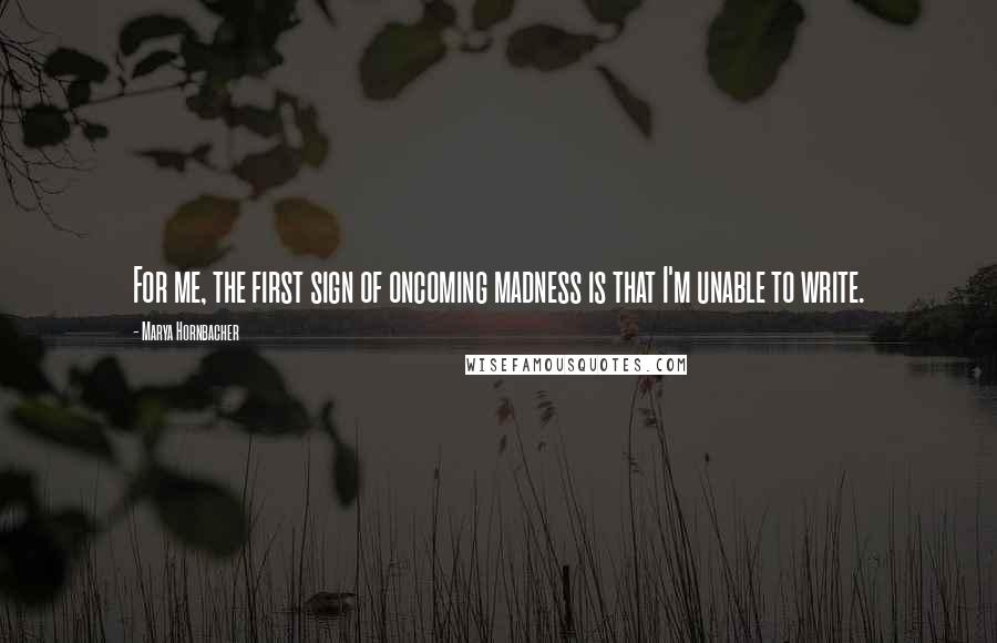 Marya Hornbacher Quotes: For me, the first sign of oncoming madness is that I'm unable to write.