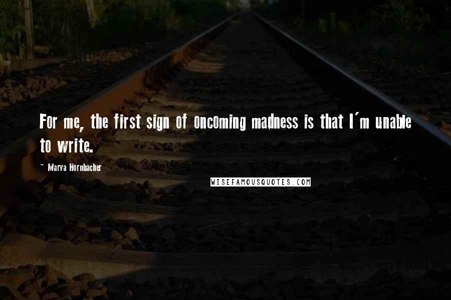 Marya Hornbacher Quotes: For me, the first sign of oncoming madness is that I'm unable to write.