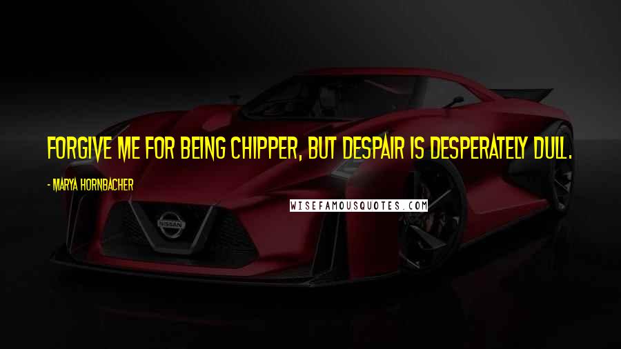 Marya Hornbacher Quotes: Forgive me for being chipper, but despair is desperately dull.