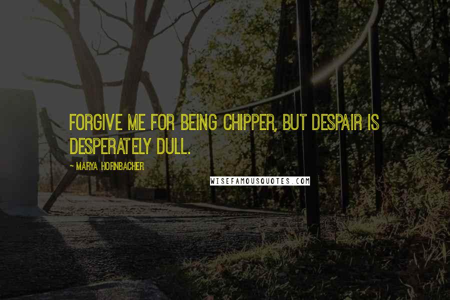Marya Hornbacher Quotes: Forgive me for being chipper, but despair is desperately dull.