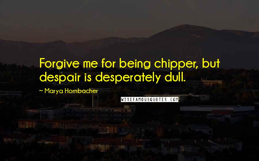 Marya Hornbacher Quotes: Forgive me for being chipper, but despair is desperately dull.