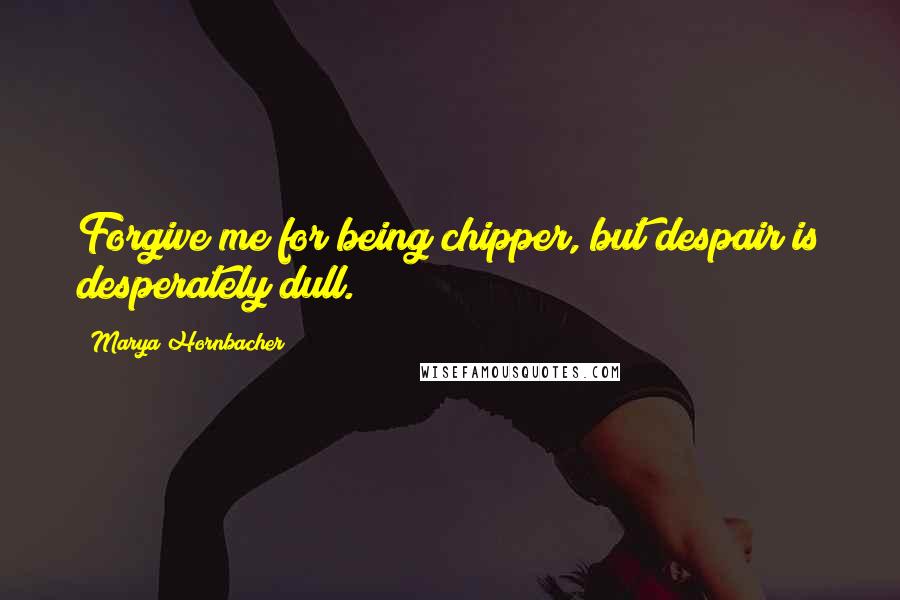 Marya Hornbacher Quotes: Forgive me for being chipper, but despair is desperately dull.