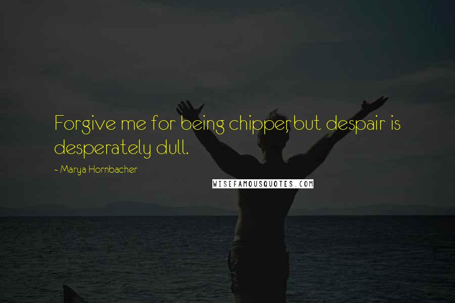 Marya Hornbacher Quotes: Forgive me for being chipper, but despair is desperately dull.