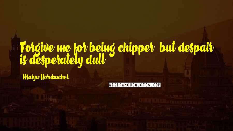 Marya Hornbacher Quotes: Forgive me for being chipper, but despair is desperately dull.