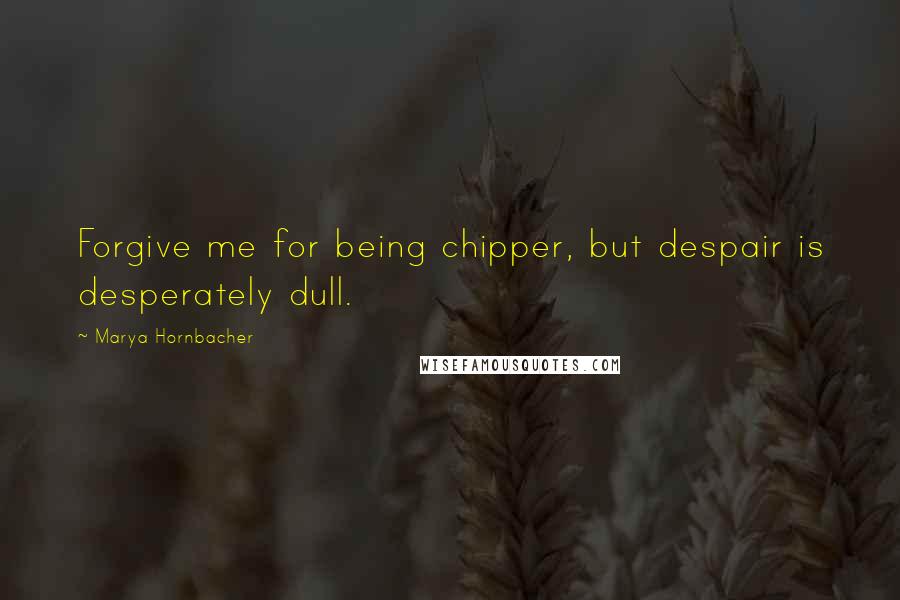 Marya Hornbacher Quotes: Forgive me for being chipper, but despair is desperately dull.
