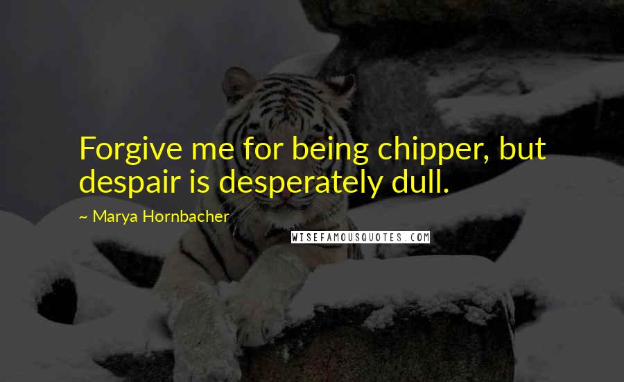 Marya Hornbacher Quotes: Forgive me for being chipper, but despair is desperately dull.