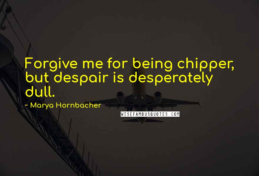 Marya Hornbacher Quotes: Forgive me for being chipper, but despair is desperately dull.