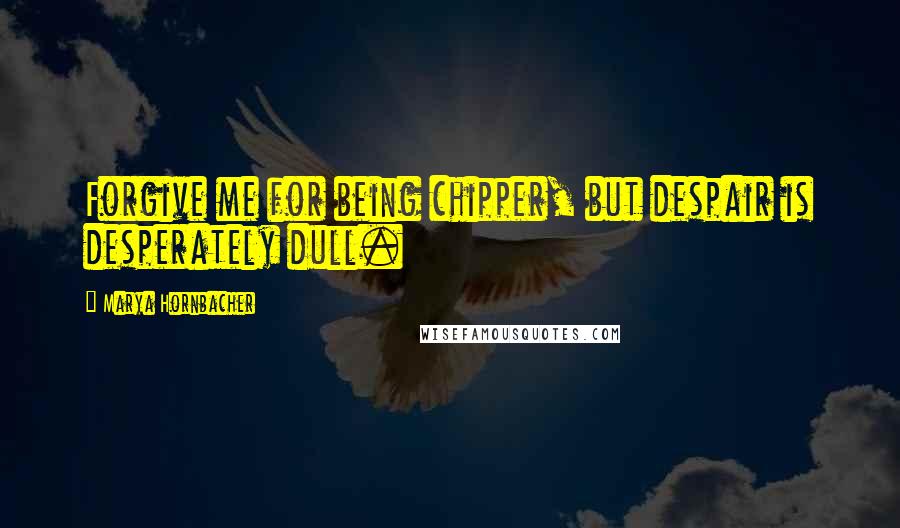 Marya Hornbacher Quotes: Forgive me for being chipper, but despair is desperately dull.