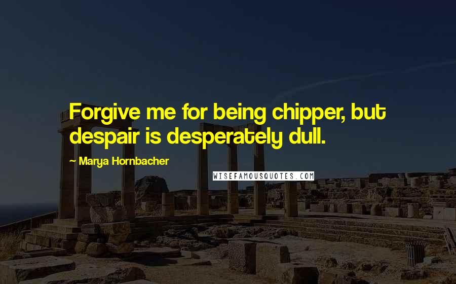 Marya Hornbacher Quotes: Forgive me for being chipper, but despair is desperately dull.