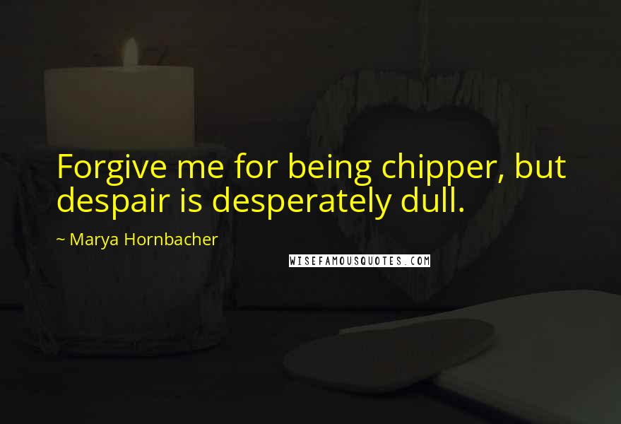 Marya Hornbacher Quotes: Forgive me for being chipper, but despair is desperately dull.