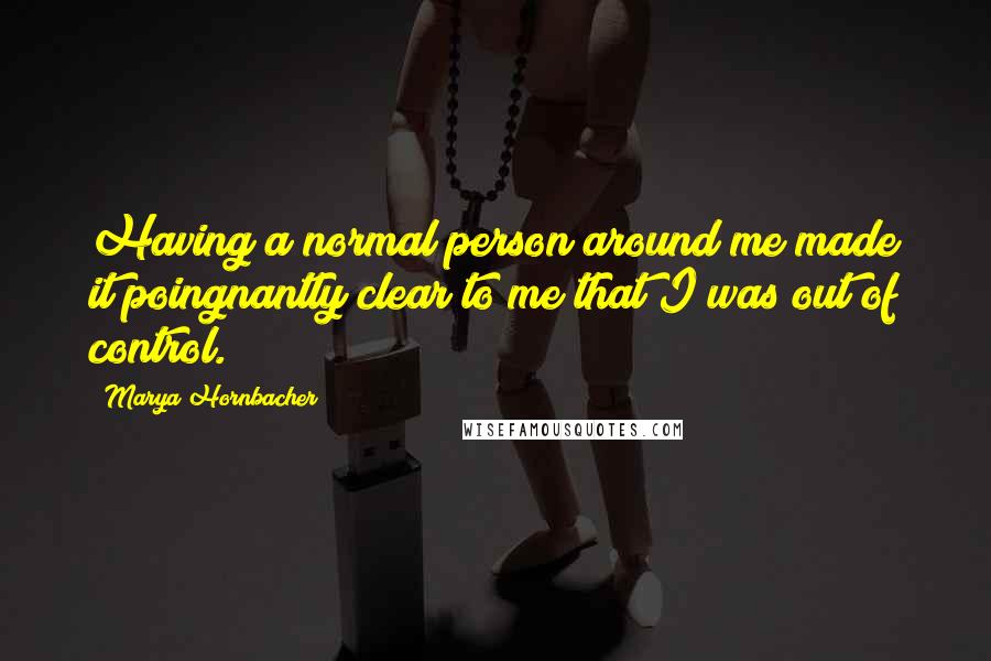 Marya Hornbacher Quotes: Having a normal person around me made it poingnantly clear to me that I was out of control.