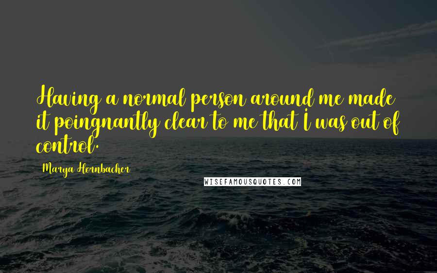 Marya Hornbacher Quotes: Having a normal person around me made it poingnantly clear to me that I was out of control.