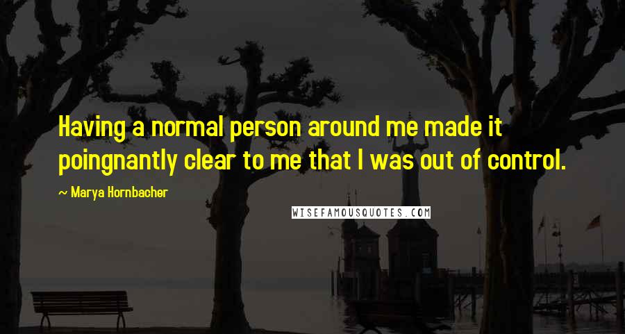 Marya Hornbacher Quotes: Having a normal person around me made it poingnantly clear to me that I was out of control.