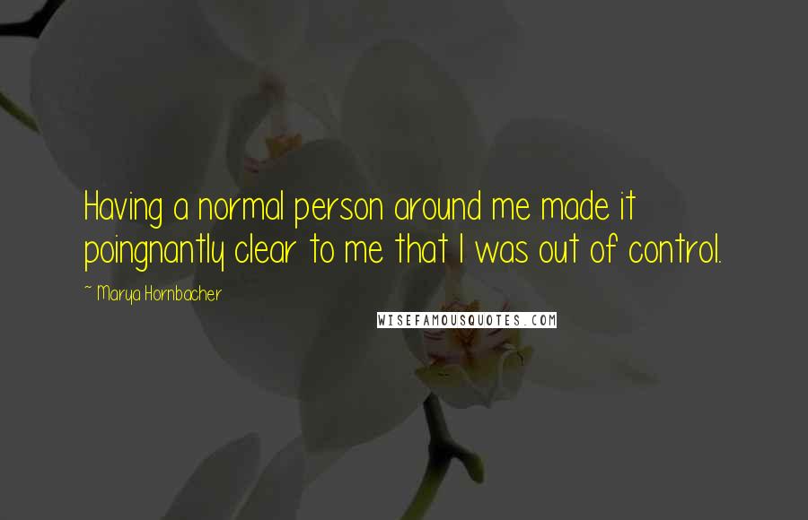 Marya Hornbacher Quotes: Having a normal person around me made it poingnantly clear to me that I was out of control.