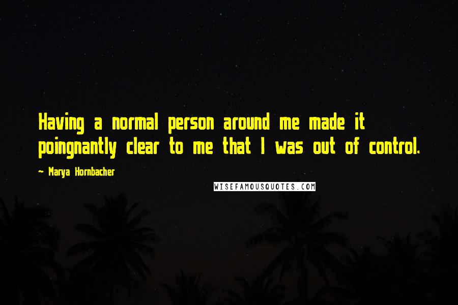 Marya Hornbacher Quotes: Having a normal person around me made it poingnantly clear to me that I was out of control.