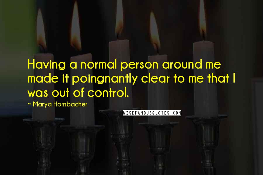 Marya Hornbacher Quotes: Having a normal person around me made it poingnantly clear to me that I was out of control.