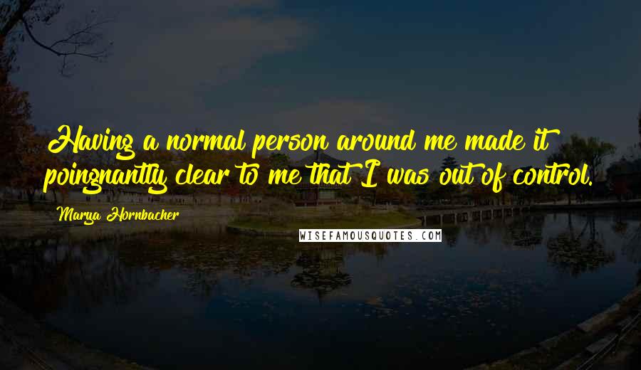 Marya Hornbacher Quotes: Having a normal person around me made it poingnantly clear to me that I was out of control.