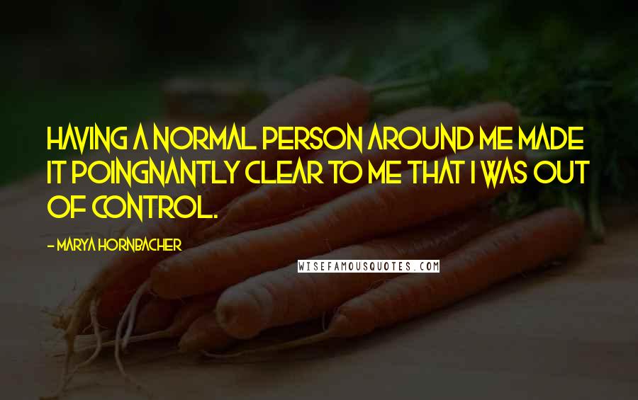 Marya Hornbacher Quotes: Having a normal person around me made it poingnantly clear to me that I was out of control.