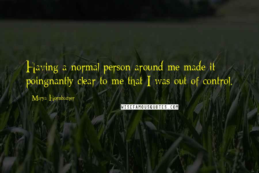 Marya Hornbacher Quotes: Having a normal person around me made it poingnantly clear to me that I was out of control.