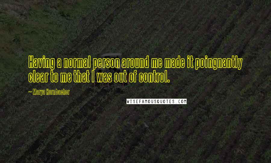 Marya Hornbacher Quotes: Having a normal person around me made it poingnantly clear to me that I was out of control.