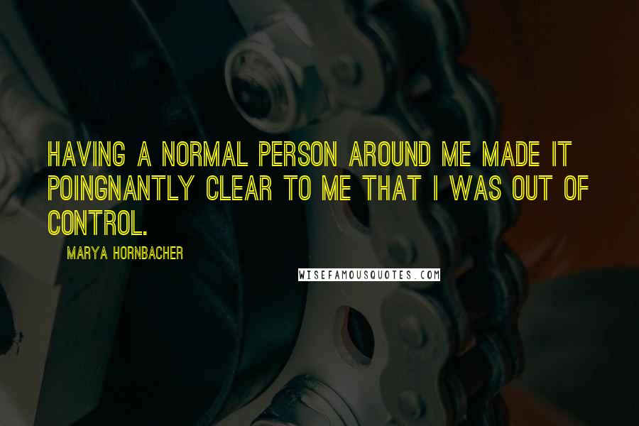 Marya Hornbacher Quotes: Having a normal person around me made it poingnantly clear to me that I was out of control.