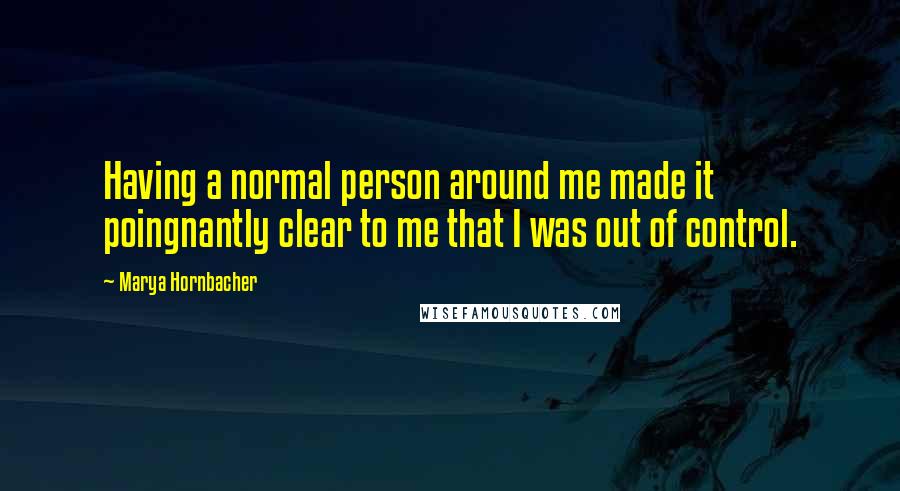 Marya Hornbacher Quotes: Having a normal person around me made it poingnantly clear to me that I was out of control.