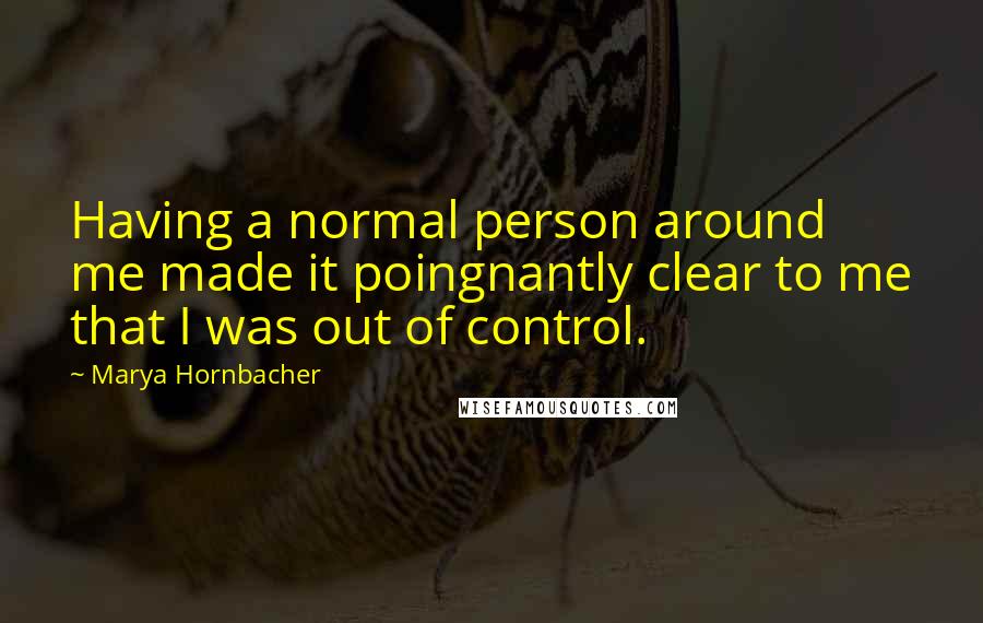 Marya Hornbacher Quotes: Having a normal person around me made it poingnantly clear to me that I was out of control.