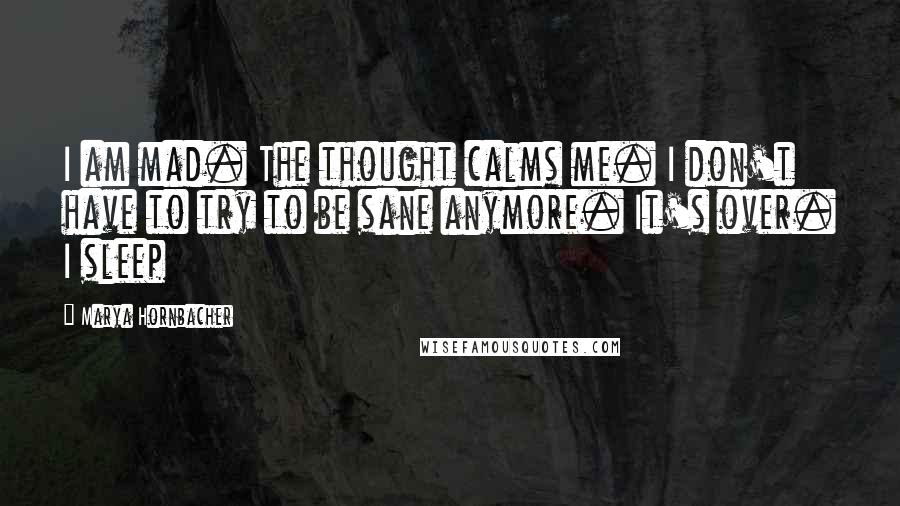 Marya Hornbacher Quotes: I am mad. The thought calms me. I don't have to try to be sane anymore. It's over. I sleep