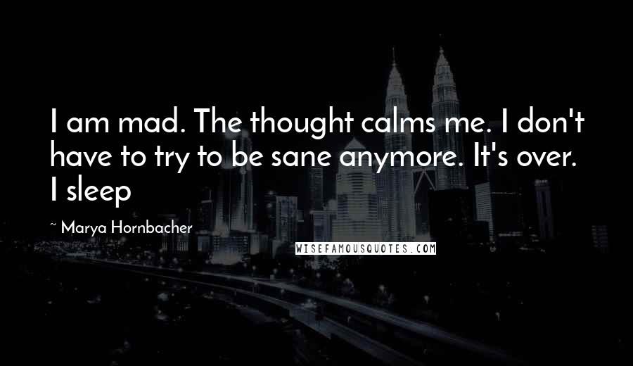 Marya Hornbacher Quotes: I am mad. The thought calms me. I don't have to try to be sane anymore. It's over. I sleep