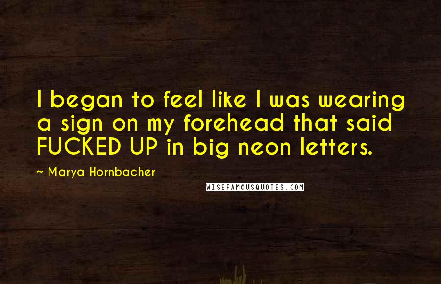 Marya Hornbacher Quotes: I began to feel like I was wearing a sign on my forehead that said FUCKED UP in big neon letters.