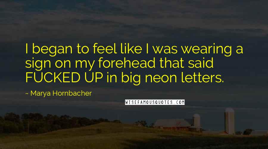 Marya Hornbacher Quotes: I began to feel like I was wearing a sign on my forehead that said FUCKED UP in big neon letters.