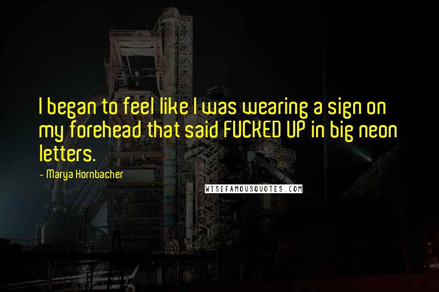 Marya Hornbacher Quotes: I began to feel like I was wearing a sign on my forehead that said FUCKED UP in big neon letters.