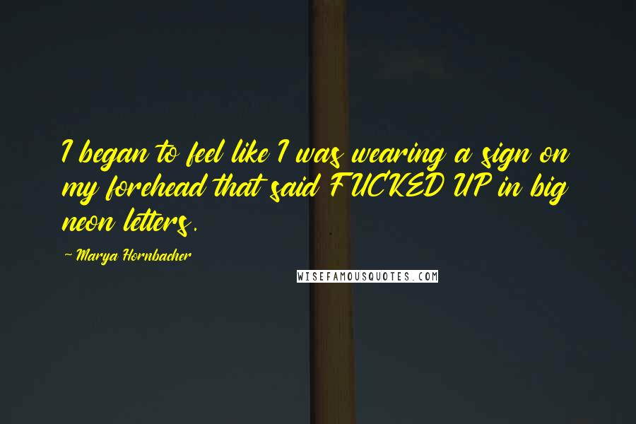 Marya Hornbacher Quotes: I began to feel like I was wearing a sign on my forehead that said FUCKED UP in big neon letters.