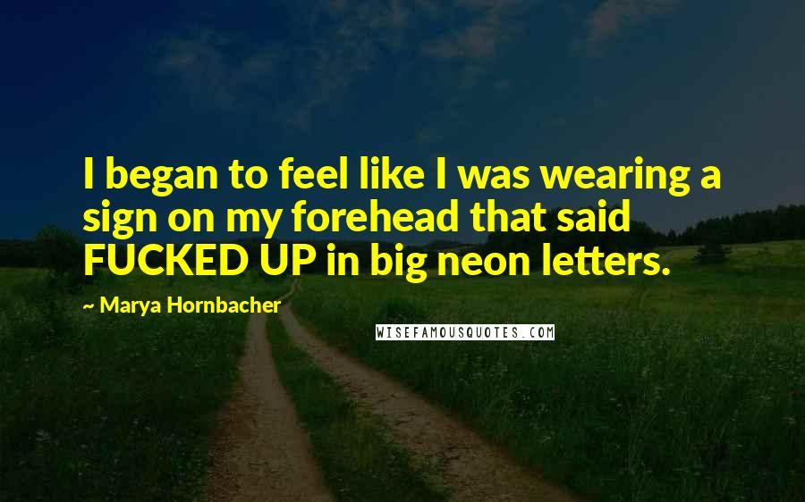 Marya Hornbacher Quotes: I began to feel like I was wearing a sign on my forehead that said FUCKED UP in big neon letters.