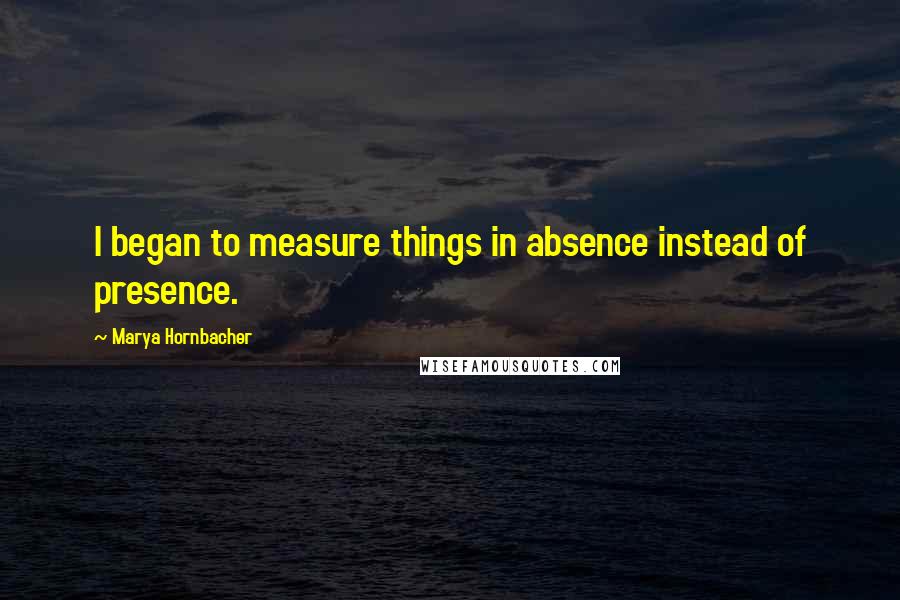 Marya Hornbacher Quotes: I began to measure things in absence instead of presence.