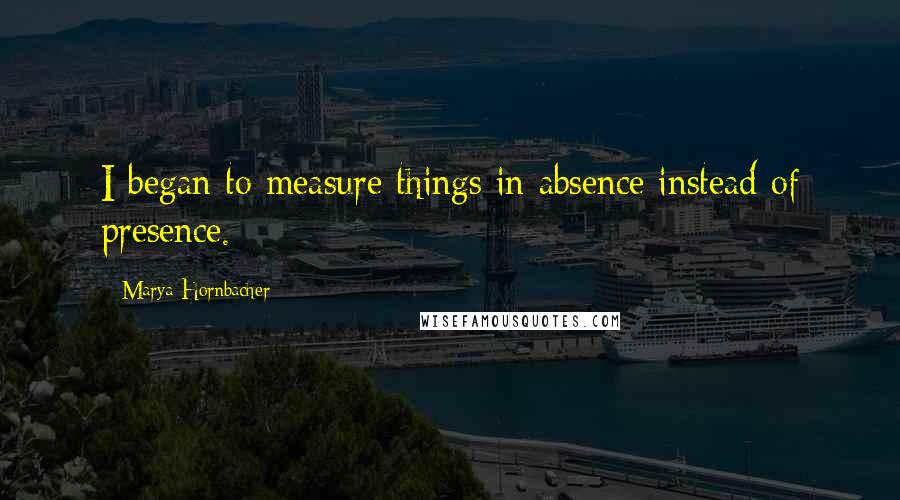 Marya Hornbacher Quotes: I began to measure things in absence instead of presence.