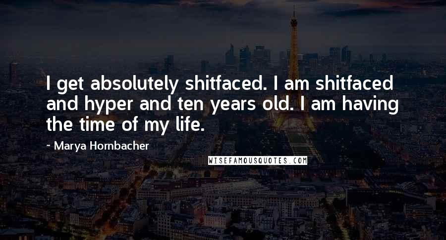 Marya Hornbacher Quotes: I get absolutely shitfaced. I am shitfaced and hyper and ten years old. I am having the time of my life.