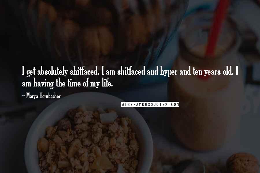 Marya Hornbacher Quotes: I get absolutely shitfaced. I am shitfaced and hyper and ten years old. I am having the time of my life.