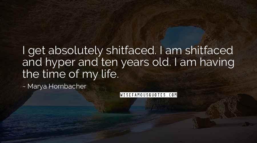 Marya Hornbacher Quotes: I get absolutely shitfaced. I am shitfaced and hyper and ten years old. I am having the time of my life.