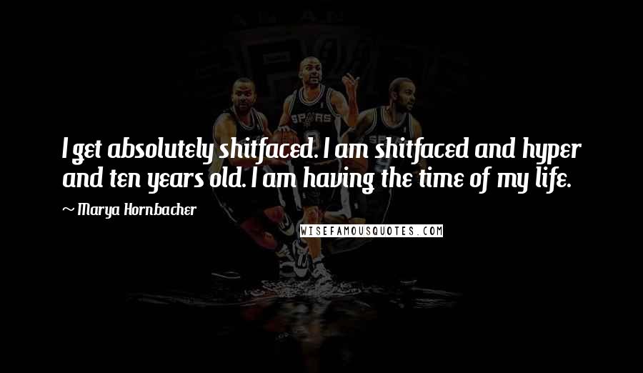 Marya Hornbacher Quotes: I get absolutely shitfaced. I am shitfaced and hyper and ten years old. I am having the time of my life.