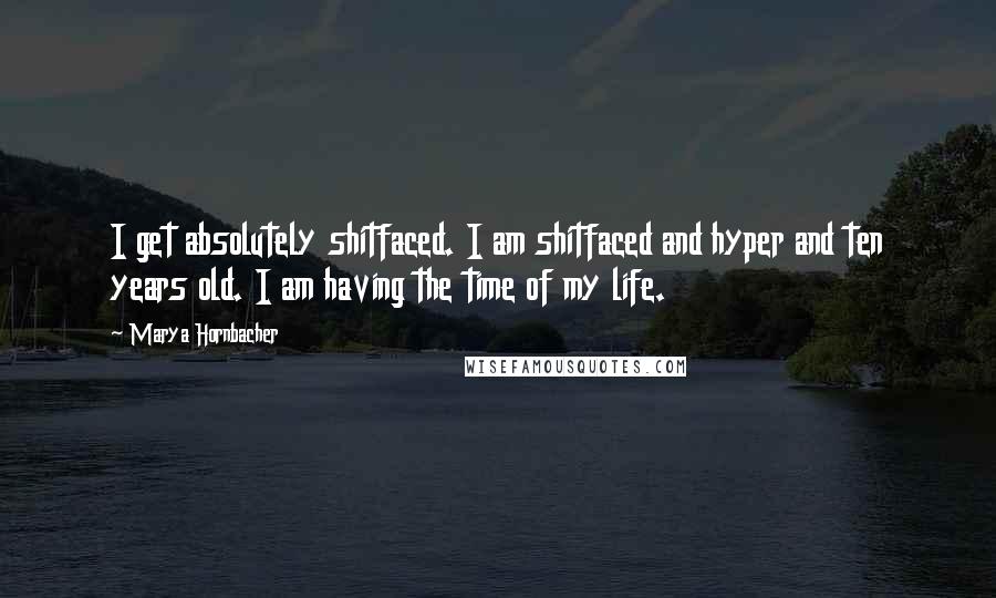 Marya Hornbacher Quotes: I get absolutely shitfaced. I am shitfaced and hyper and ten years old. I am having the time of my life.