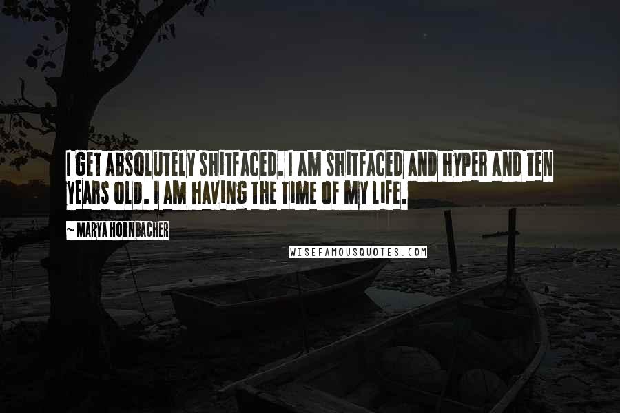 Marya Hornbacher Quotes: I get absolutely shitfaced. I am shitfaced and hyper and ten years old. I am having the time of my life.