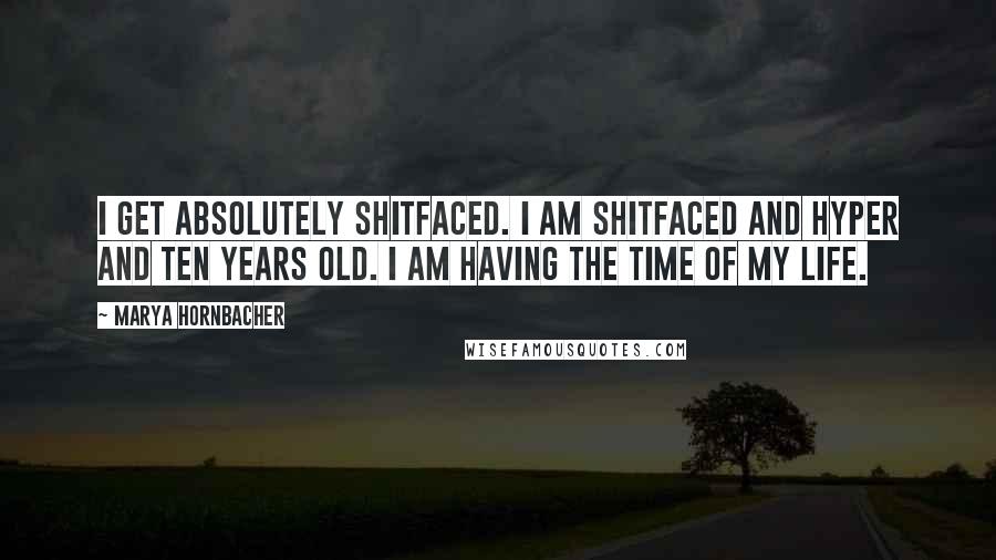 Marya Hornbacher Quotes: I get absolutely shitfaced. I am shitfaced and hyper and ten years old. I am having the time of my life.