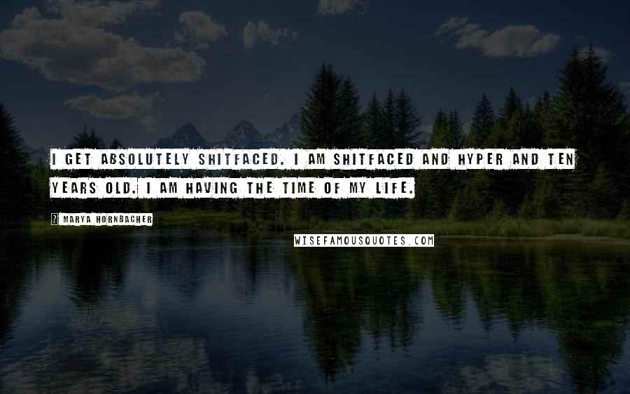 Marya Hornbacher Quotes: I get absolutely shitfaced. I am shitfaced and hyper and ten years old. I am having the time of my life.