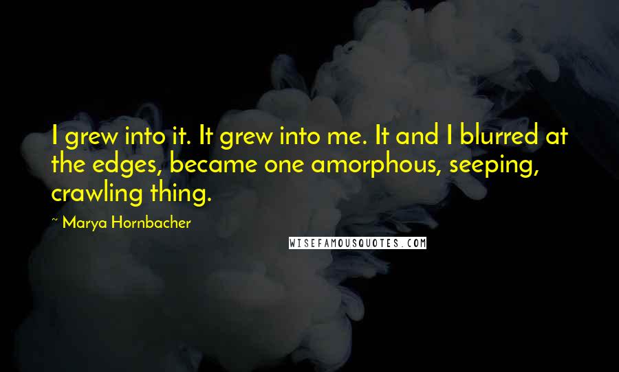 Marya Hornbacher Quotes: I grew into it. It grew into me. It and I blurred at the edges, became one amorphous, seeping, crawling thing.