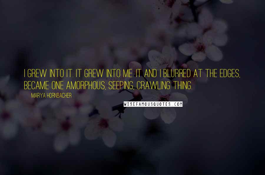Marya Hornbacher Quotes: I grew into it. It grew into me. It and I blurred at the edges, became one amorphous, seeping, crawling thing.